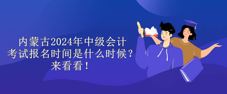 内蒙古2024年中级会计考试报名时间是什么时候？来看看！