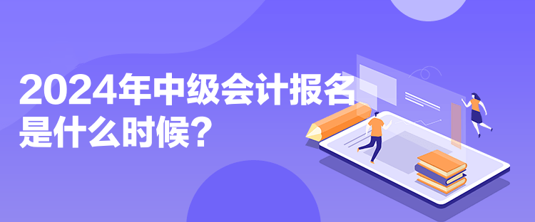 2024年中级会计报名是什么时候？