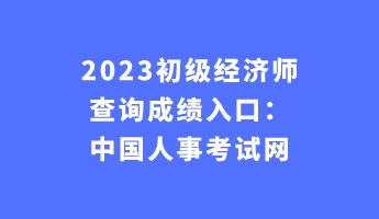 2023初级经济师查询成绩入口：中国人事考试网