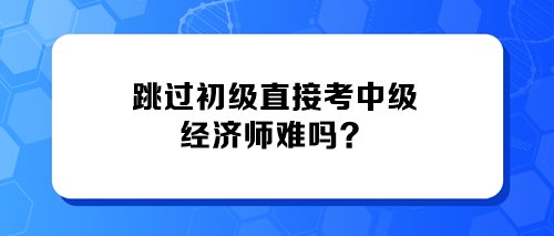 跳过初级直接考中级经济师难吗？