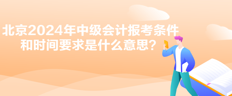 北京2024年中级会计报考条件和时间要求是什么意思？