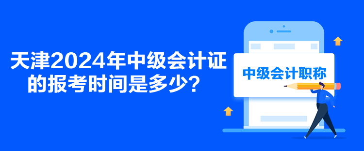 天津2024年中级会计证的报考时间是多少？