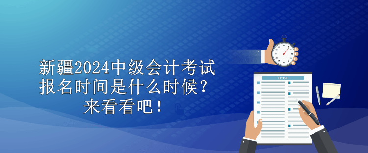 新疆2024中级会计考试报名时间是什么时候？来看看吧！