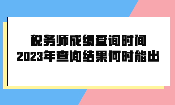 税务师成绩查询时间2023年查询结果何时能出？