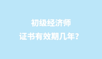 初级经济师证书有效期几年？
