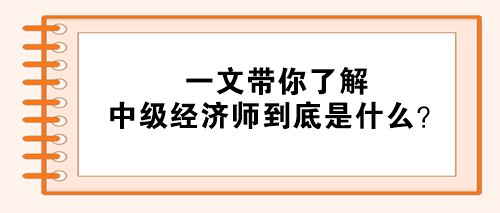 一文带你了解：中级经济师到底是什么？
