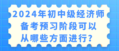 2024年初中级经济师备考 预习阶段可以从哪些方面进行？