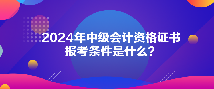 2024年中级会计资格证书报考条件是什么？