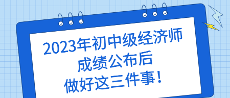 2023年初中级经济师成绩公布后 做好这三件事！