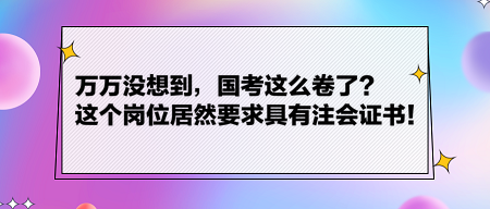 万万没想到，国考这么卷了？这个岗位居然要求具有注会证书！