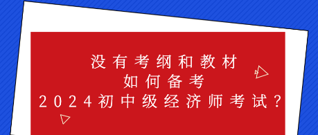 没有考纲和教材 如何备考2024初中级经济师考试？