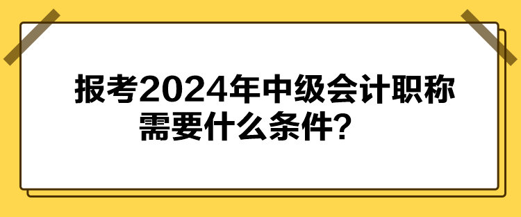 报考2024年中级会计职称需要什么条件？