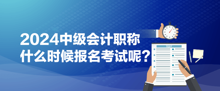 2024中级会计职称什么时候报名考试呢？