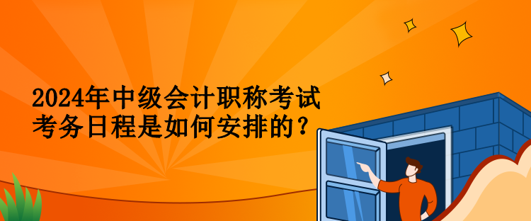 2024年中级会计职称考试考务日程是如何安排的？