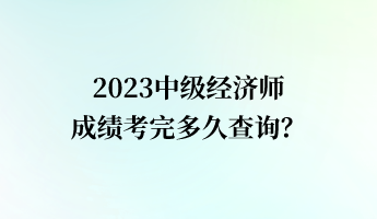 2023中级经济师成绩考完多久查询？