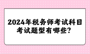 2024年税务师考试科目考试题型有哪些？