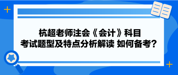 杭超老师注会《会计》科目考试题型及特点分析解读 如何备考？