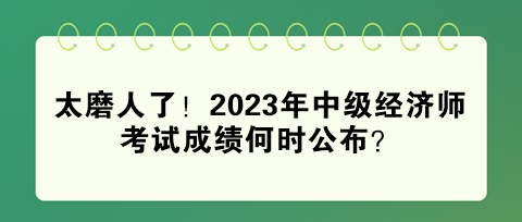 太磨人了！2023年中级经济师考试成绩何时公布？