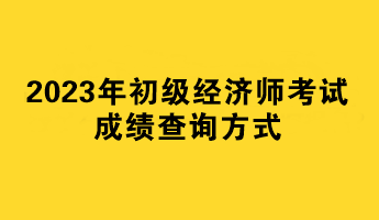 2023年初级经济师考试成绩查询方式