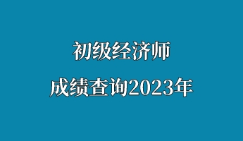 初级经济师成绩查询2023年