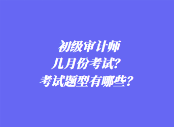 初级审计师几月份考试？考试题型有哪些？