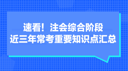 速看！注会综合阶段近三年常考重要知识点汇总