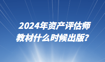 2024年资产评估师教材什么时候出版？