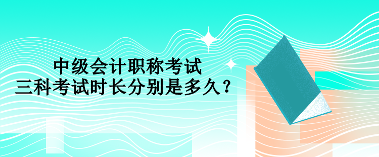中级会计职称考试三科考试时长分别是多久？