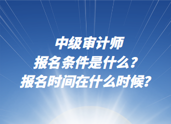 中级审计师报名条件是什么？报名时间在什么时候？