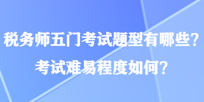 税务师五门考试题型有哪些？考试难易程度如何？