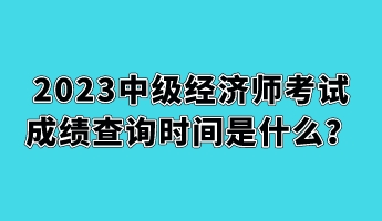 2023中级经济师考试成绩查询时间是什么？