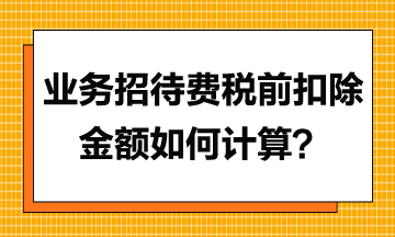 业务招待费税前扣除金额应如何计算？