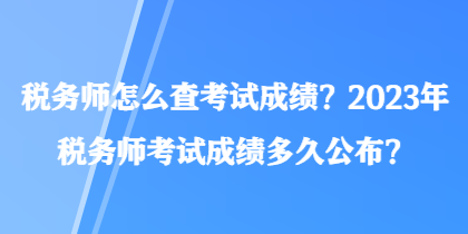 税务师怎么查考试成绩？2023年税务师考试成绩多久公布？