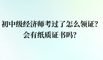 初中级经济师考过了怎么领证？会有纸质证书吗？