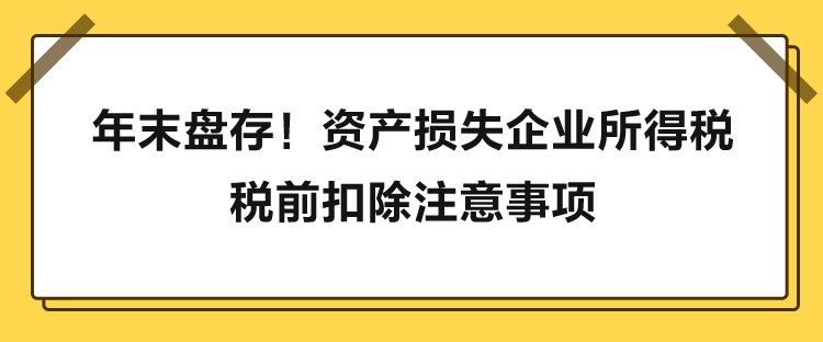 年末盘存！资产损失企业所得税税前扣除