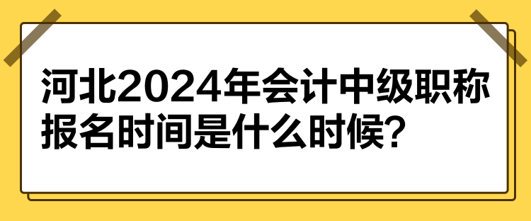 河北2024年会计中级职称报名时间是什么时候？