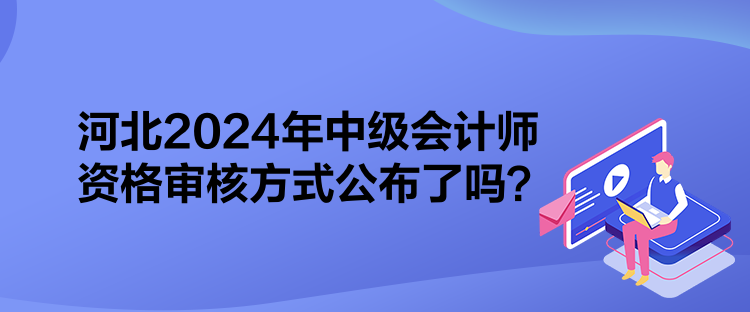 河北2024年中级会计师资格审核方式公布了吗？