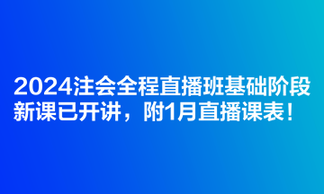 2024注会全程直播班基础阶段新课已开讲，附1月直播课表！