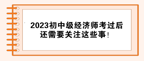 注意！2023初中级经济师考试通过后 还需要关注这些事！