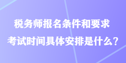 税务师报名条件和要求考试时间具体安排是什么？