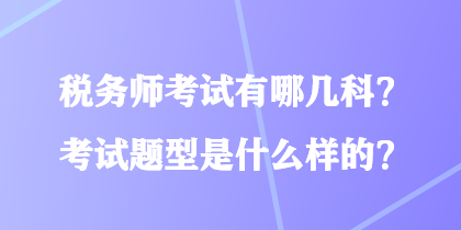 税务师考试有哪几科？考试题型是什么样的？