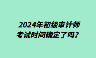 2024年初级审计师考试时间确定了吗？