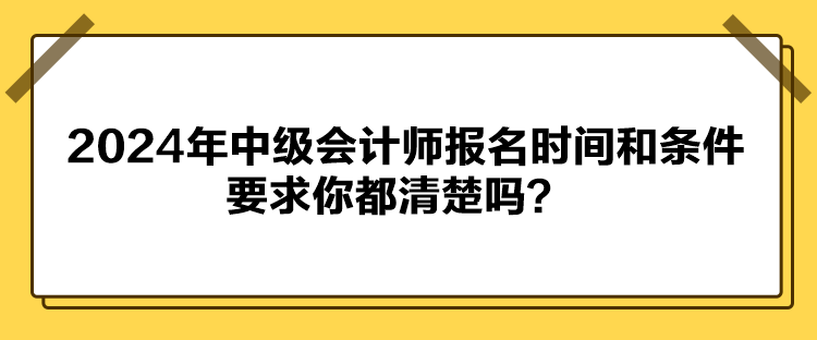 2024年中级会计师报名时间和条件要求你都清楚吗？