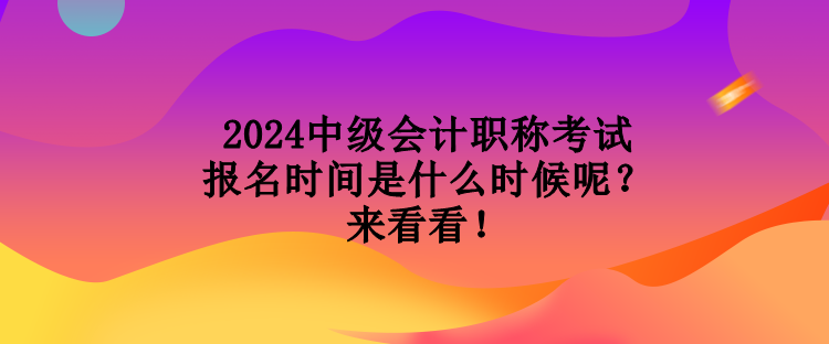2024中级会计职称考试报名时间是什么时候呢？来看看！