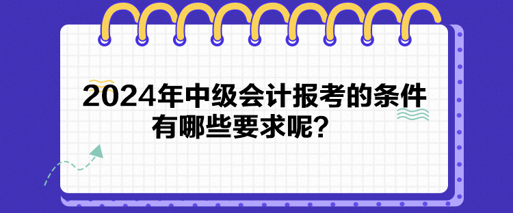 2024年中级会计报考的条件有哪些要求呢？