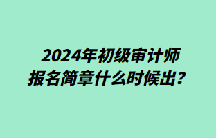 2024年初级审计师报名简章什么时候出？