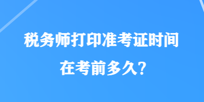 税务师打印准考证时间在考前多久？