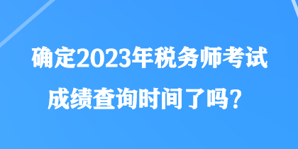 确定2023年税务师考试成绩查询时间了吗？