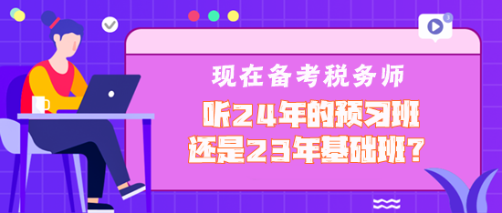 现在备考税务师听2024年预习班还是2023年基础班？