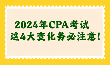 2024年CPA考试这4大变化务必注意！